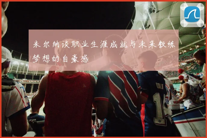 米尔纳谈职业生涯成就与未来教练梦想的自豪感