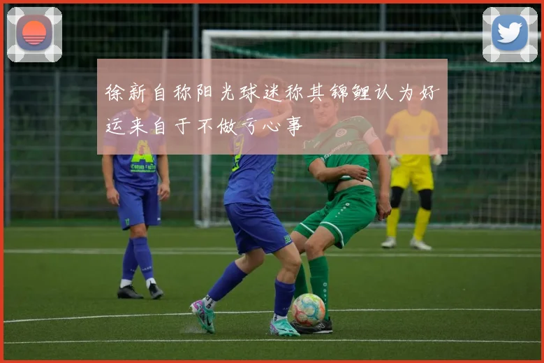 徐新自称阳光球迷称其锦鲤认为好运来自于不做亏心事