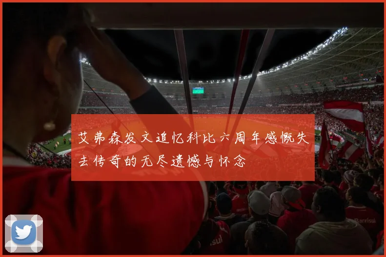 艾弗森发文追忆科比六周年感慨失去传奇的无尽遗憾与怀念