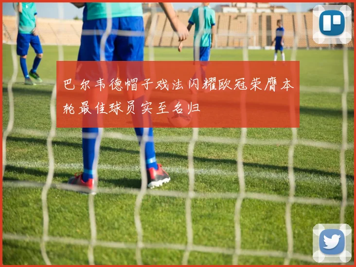 巴尔韦德帽子戏法闪耀欧冠荣膺本轮最佳球员实至名归