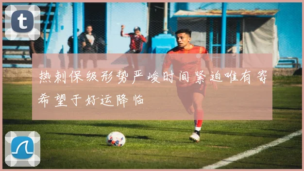 热刺保级形势严峻时间紧迫唯有寄希望于好运降临