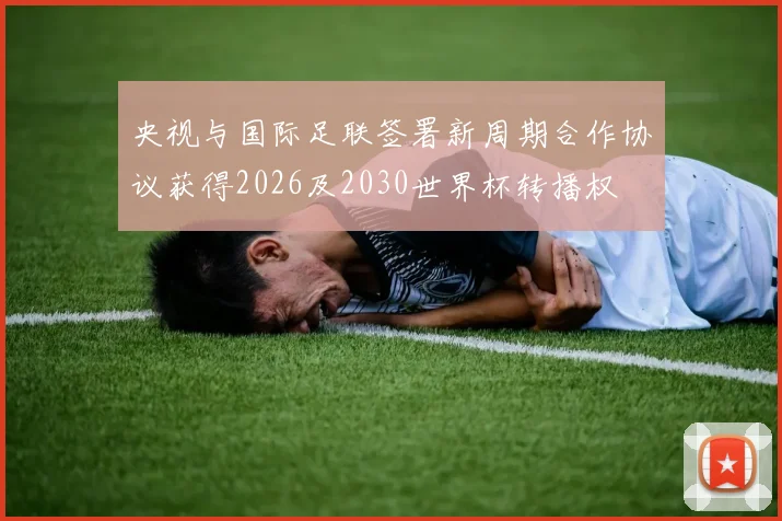 央视与国际足联签署新周期合作协议获得2026及2030世界杯转播权