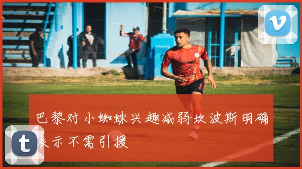 巴黎对小蜘蛛兴趣减弱坎波斯明确表示不需引援