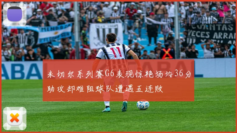 米切尔系列赛G6表现惊艳场均36分助攻却难阻球队遭遇五连败