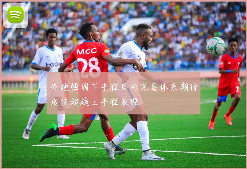 乔迪强调下半程目标完善体系期待成绩超越上半程表现