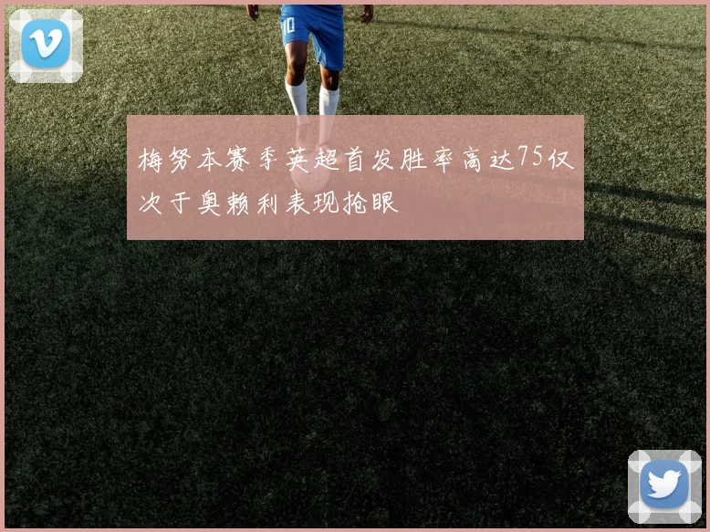 梅努本赛季英超首发胜率高达75仅次于奥赖利表现抢眼