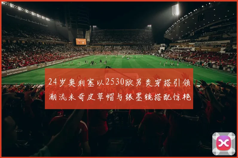 24岁奥利塞以2530欧另类穿搭引领潮流米奇皮草帽与银墨镜搭配惊艳亮相