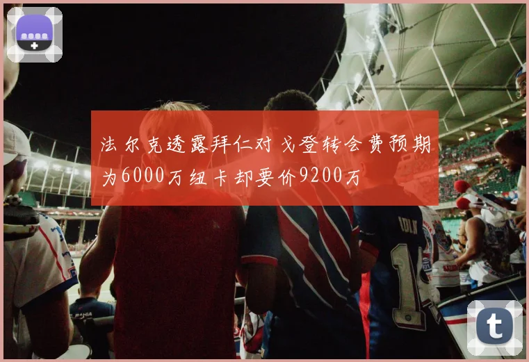 法尔克透露拜仁对戈登转会费预期为6000万纽卡却要价9200万