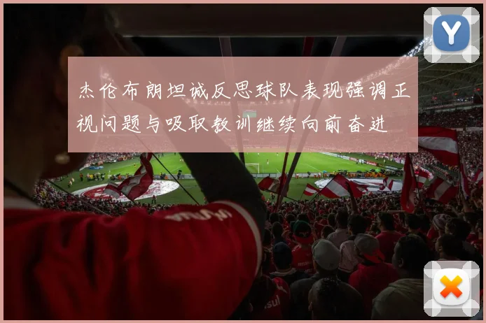 杰伦布朗坦诚反思球队表现强调正视问题与吸取教训继续向前奋进