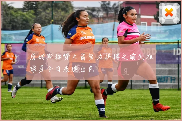 詹姆斯称赞火箭努力拼搏之前失准球员今日表现出色