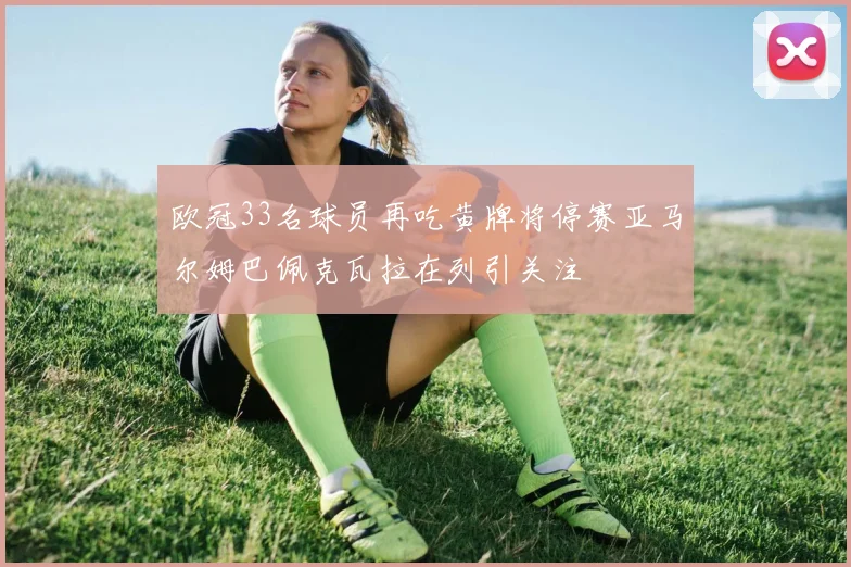 欧冠33名球员再吃黄牌将停赛亚马尔姆巴佩克瓦拉在列引关注