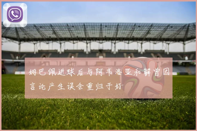 姆巴佩进球后与阿韦洛亚和解曾因言论产生误会重归于好