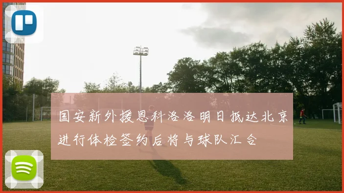国安新外援恩科洛洛明日抵达北京进行体检签约后将与球队汇合