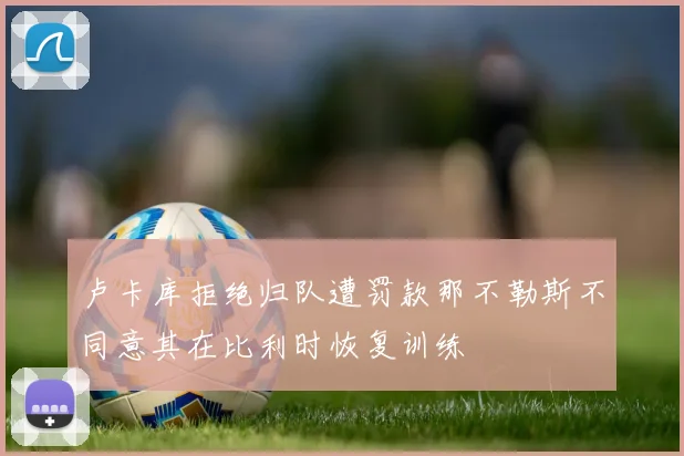 卢卡库拒绝归队遭罚款那不勒斯不同意其在比利时恢复训练