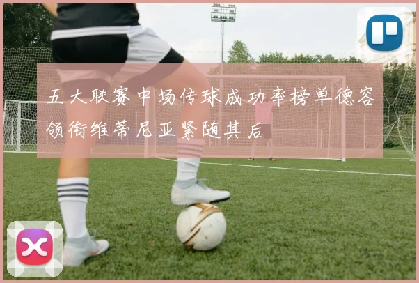 五大联赛中场传球成功率榜单德容领衔维蒂尼亚紧随其后