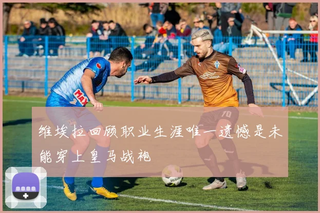 维埃拉回顾职业生涯唯一遗憾是未能穿上皇马战袍