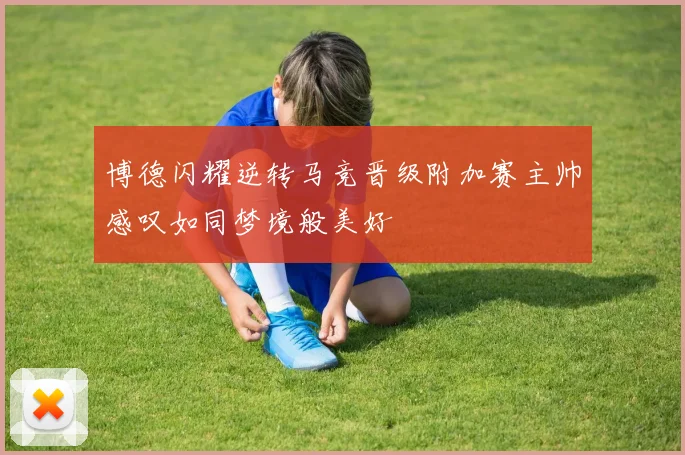博德闪耀逆转马竞晋级附加赛主帅感叹如同梦境般美好
