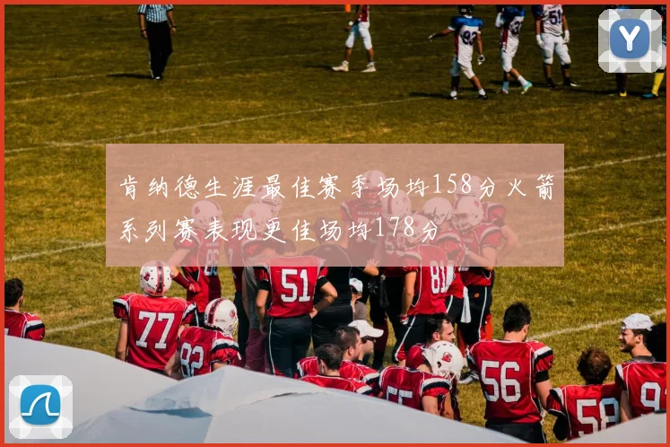 肯纳德生涯最佳赛季场均158分火箭系列赛表现更佳场均178分