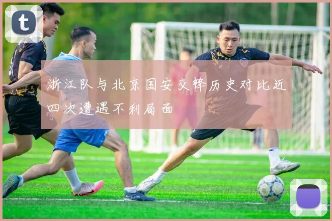 浙江队与北京国安交锋历史对比近四次遭遇不利局面