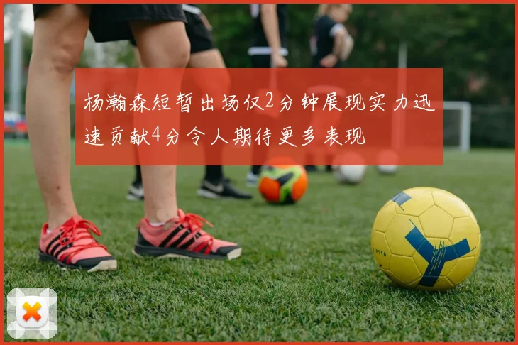 杨瀚森短暂出场仅2分钟展现实力迅速贡献4分令人期待更多表现