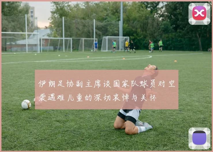 伊朗足协副主席谈国家队球员对空袭遇难儿童的深切哀悼与关怀