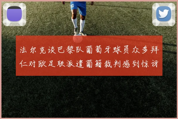 法尔克谈巴黎队葡萄牙球员众多拜仁对欧足联派遣葡籍裁判感到惊讶