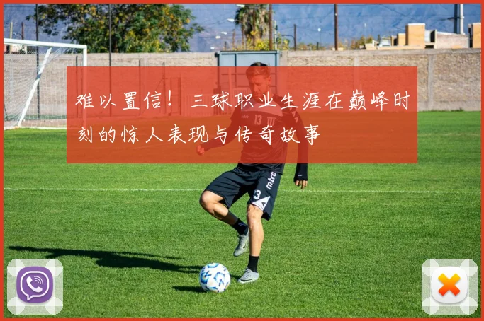 难以置信！三球职业生涯在巅峰时刻的惊人表现与传奇故事