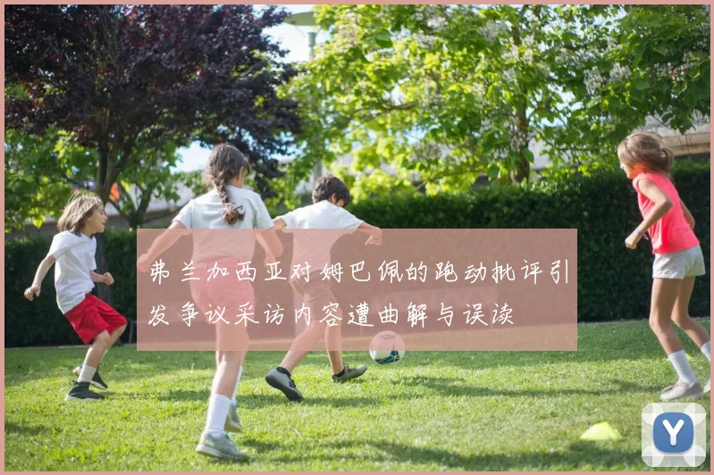 弗兰加西亚对姆巴佩的跑动批评引发争议采访内容遭曲解与误读