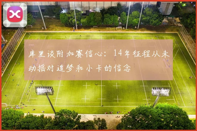 库里谈附加赛信心：14年征程从未动摇对追梦和小卡的信念