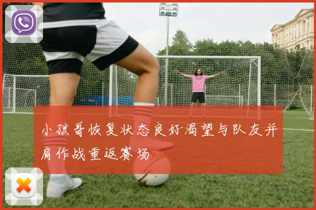 小孩哥恢复状态良好渴望与队友并肩作战重返赛场