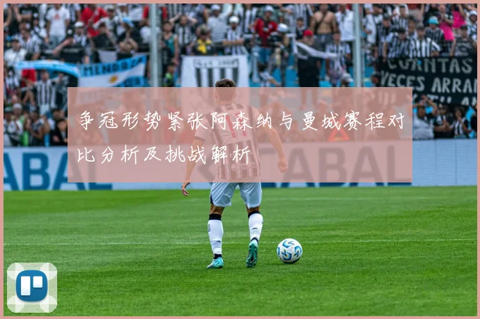 争冠形势紧张阿森纳与曼城赛程对比分析及挑战解析