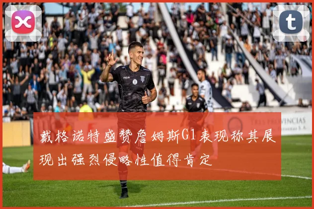戴格诺特盛赞詹姆斯G1表现称其展现出强烈侵略性值得肯定