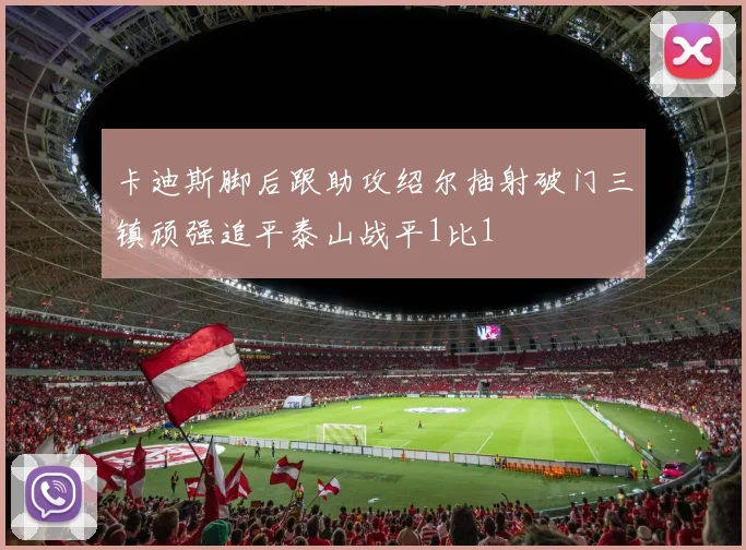 卡迪斯脚后跟助攻绍尔抽射破门三镇顽强追平泰山战平1比1