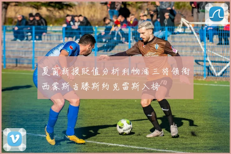 夏窗新援贬值分析利物浦三将领衔西蒙斯吉滕斯约克雷斯入榜